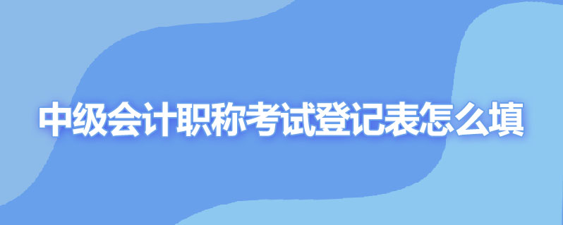 中级会计职称考试登记表怎么填