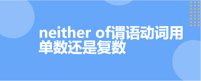 neither of谓语动词用单数还是复数