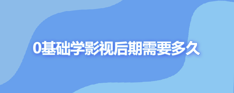 0基础学影视后期需要多久