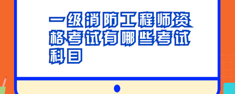 一级消防工程师资格考试有哪些考试科目