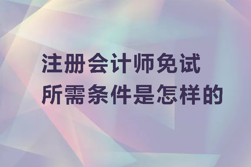注册会计师免试所需条件是怎样的