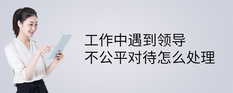 工作中遇到领导不公平对待怎么处理
