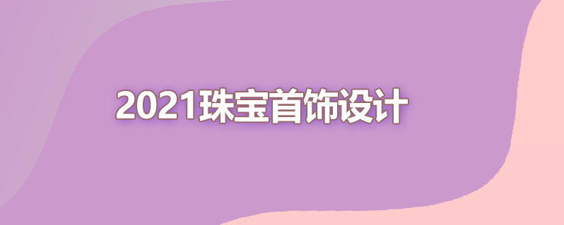 2021珠宝首饰设计