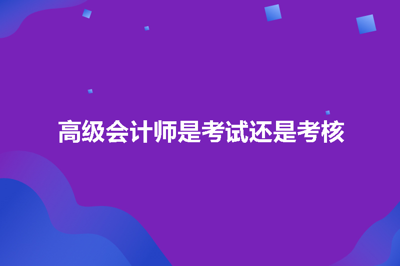 高级会计师是考试还是考核