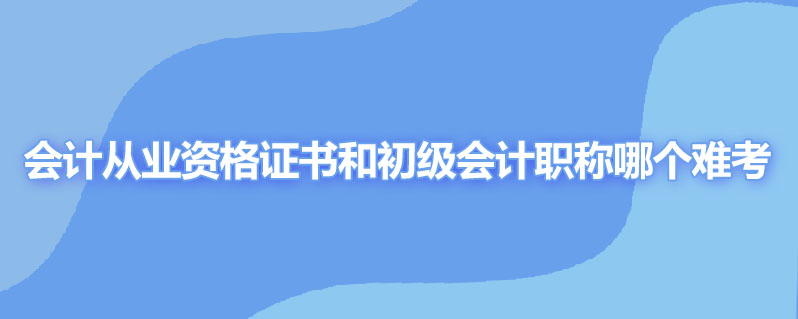 会计从业资格证书和初级会计职称哪个难考