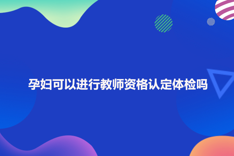 孕妇可以进行教师资格认定体检吗