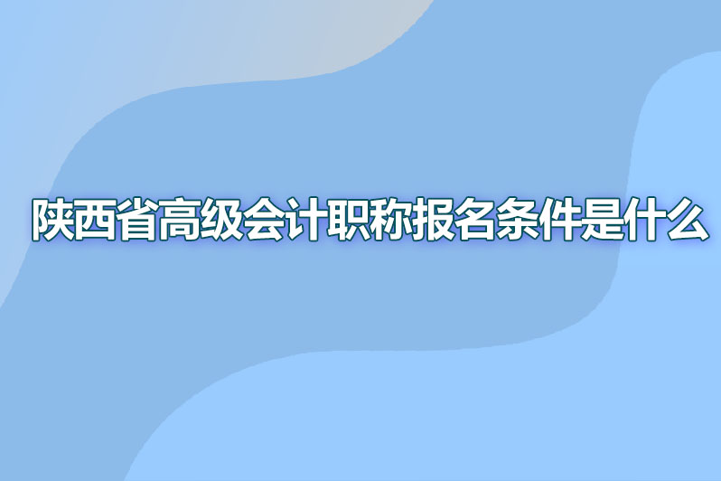 陕西省高级会计职称报名条件是什么