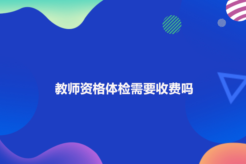 教师资格体检需要收费吗