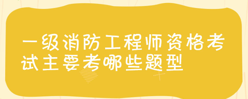 一级消防工程师资格考试主要考哪些题型