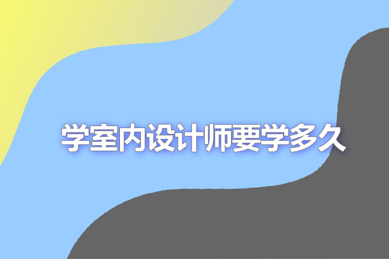 学室内设计师要学多久