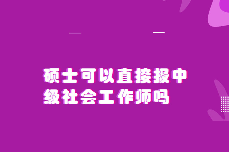 硕士可以直接报中级社会工作师吗