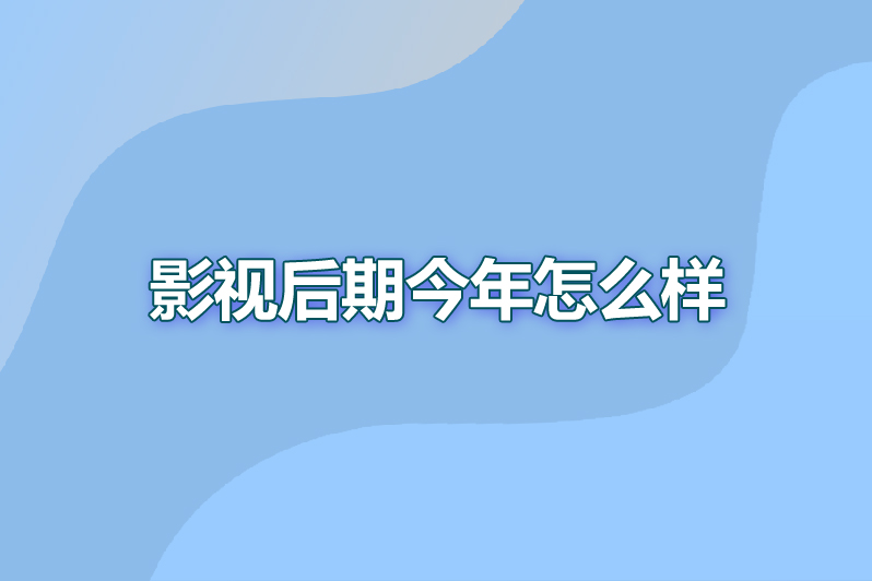 影视后期今年怎么样