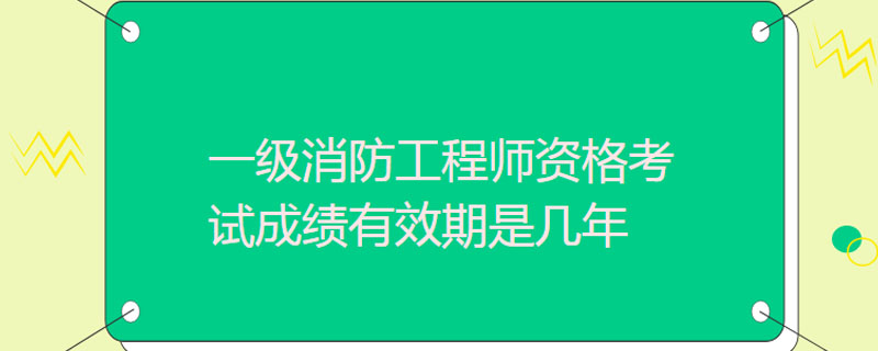 一级消防工程师资格考试成绩有效期是几年