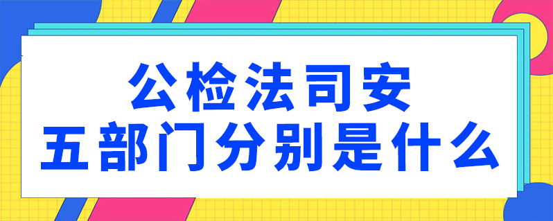 公检法司安五部门分别是什么