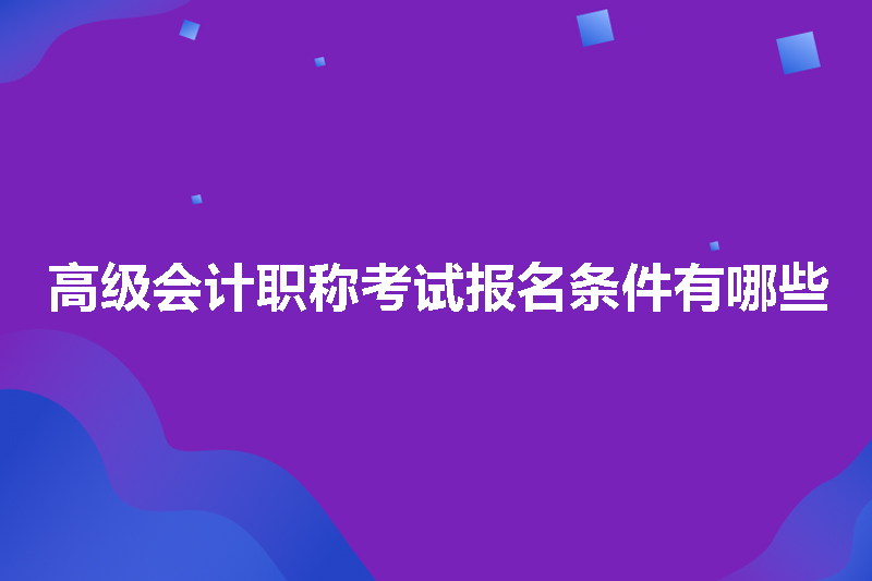 高级会计职称考试报名条件有哪些