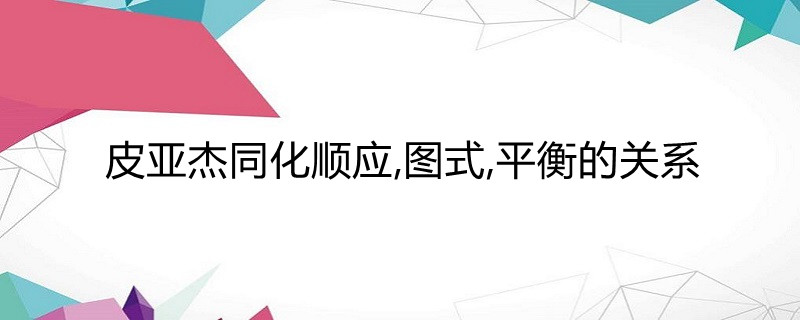 皮亚杰同化顺应,图式,平衡的关系