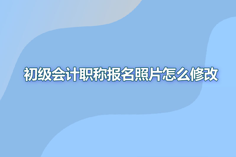 初级会计职称报名照片怎么修改