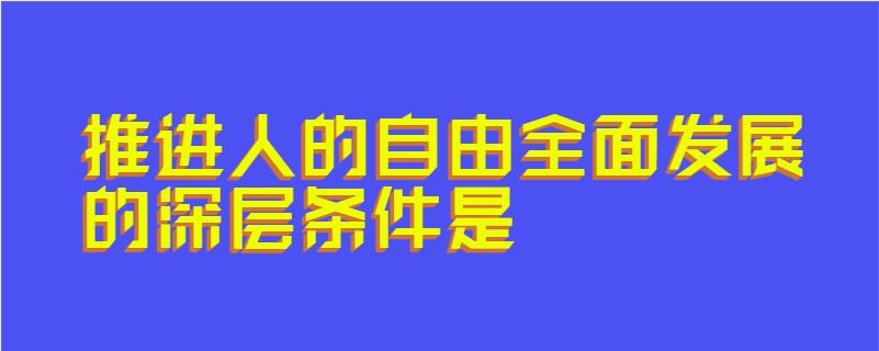 推进人的自由全面发展的深层条件是