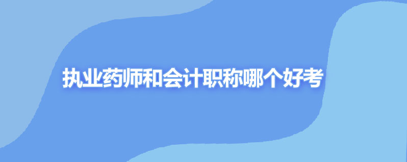 执业药师和会计职称哪个好考