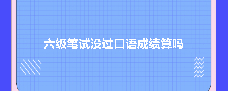 六级笔试没过口语成绩算吗