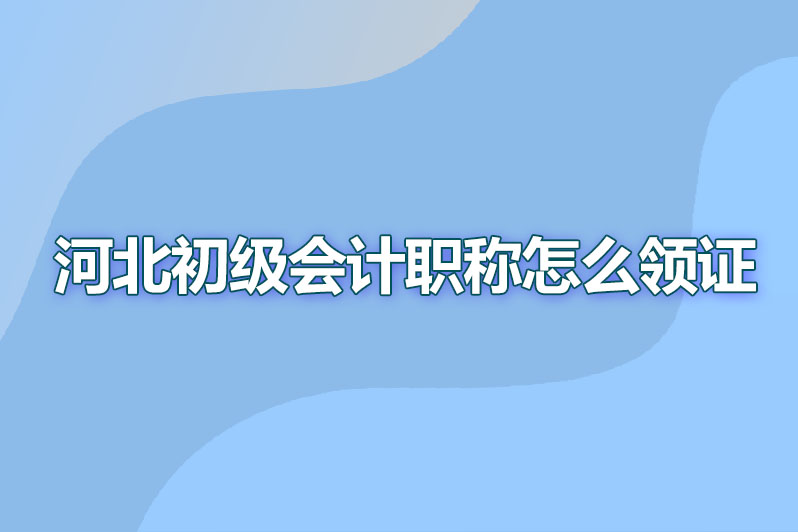 河北初级会计职称怎么领证