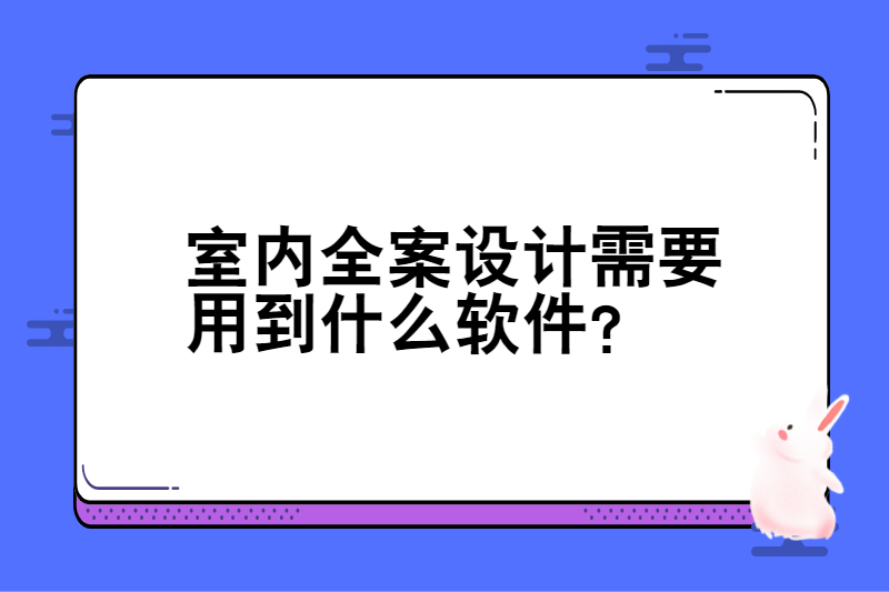 室内全案设计需要用到什么软件?