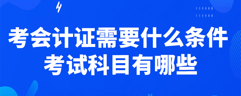 考會計證需要什麼條件 考試科目有哪些