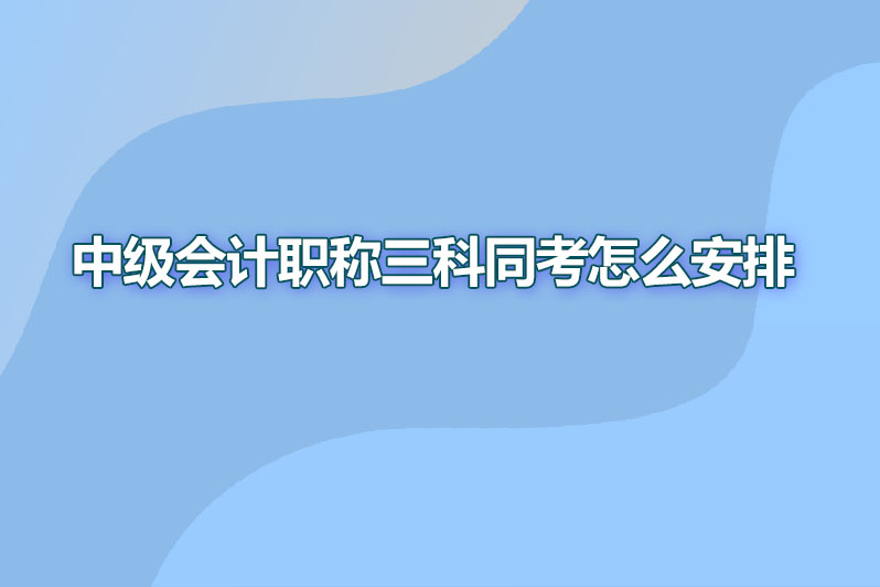中级会计职称三科同考怎么安排