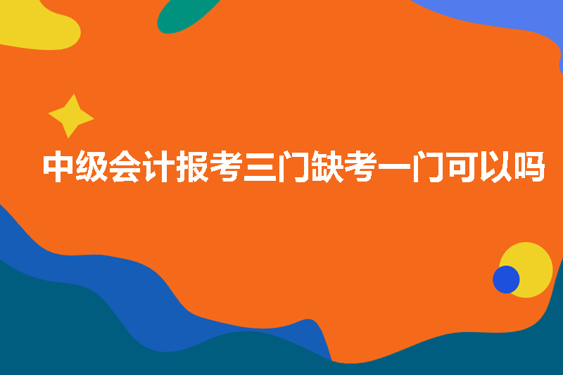 中级会计报考三门缺考一门可以吗