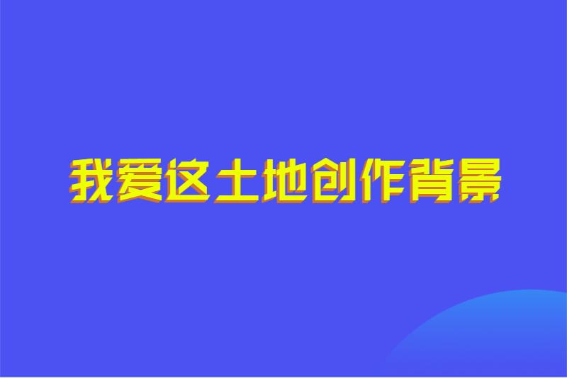 我爱这土地创作背景