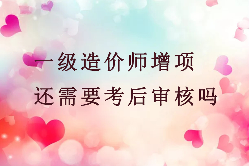 一级造价师增项还需要考后审核吗