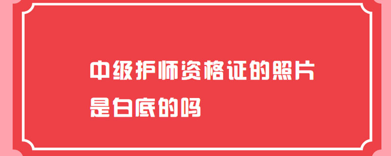 中级护师资格证的照片是白底的吗