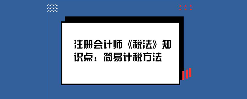 註冊會計師《稅法》知識點:簡易計稅方法