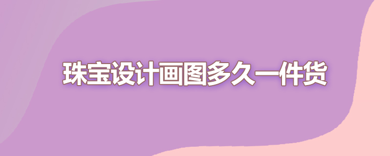 珠宝设计画图多久一件货
