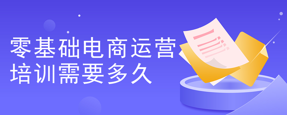 零基礎電商運營培訓需要多久