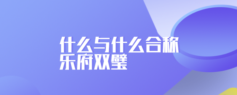 什么与什么合称乐府双璧