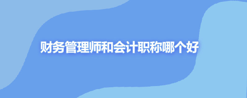 财务管理师和会计职称哪个好