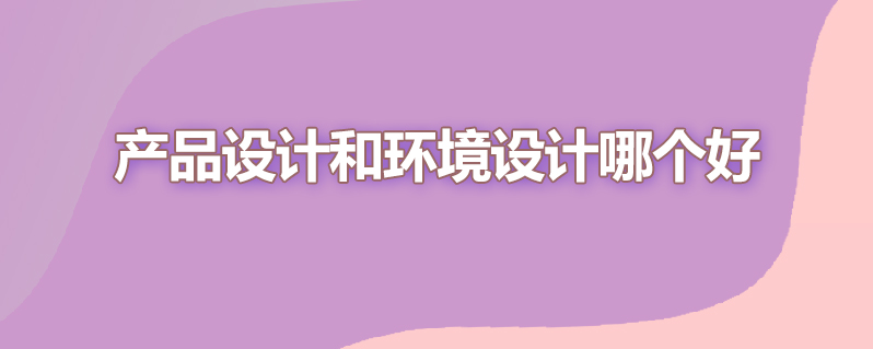 产品设计和环境设计哪个好