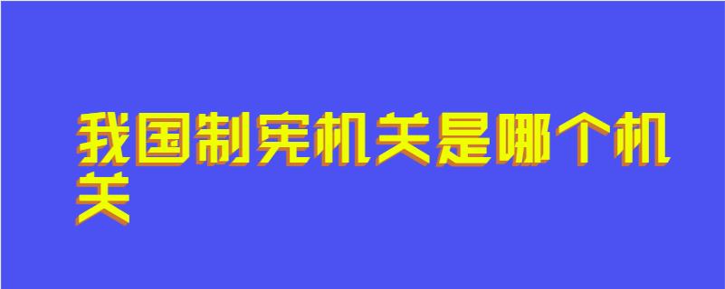 我国制宪机关是哪个机关