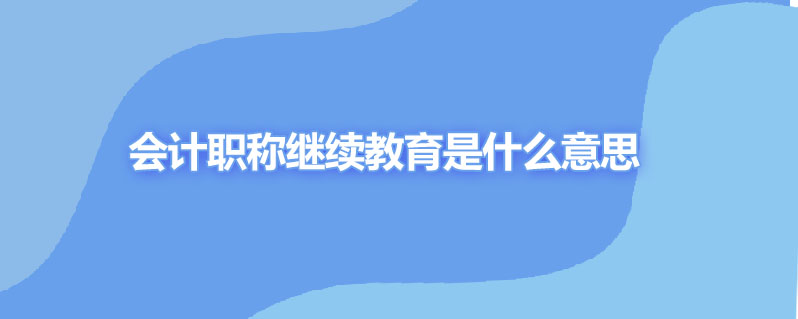 会计职称继续教育是什么意思