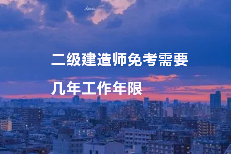二级建造师免考需要几年工作年限