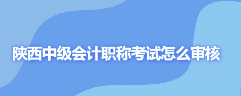 陕西中级会计职称考试怎么审核