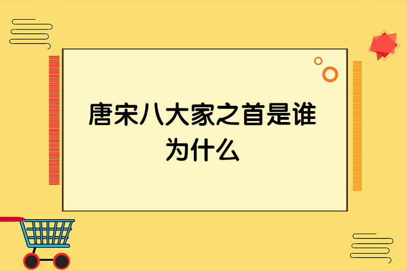 唐宋八大家之首是谁,为什么