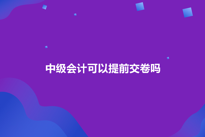 中级会计可以提前交卷吗