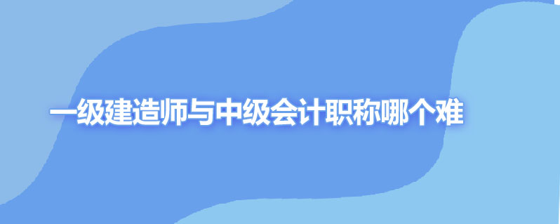 一级建造师与中级会计职称哪个难