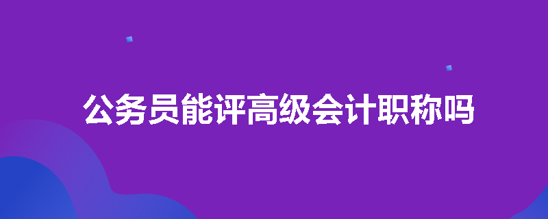 公务员能评高级会计职称吗