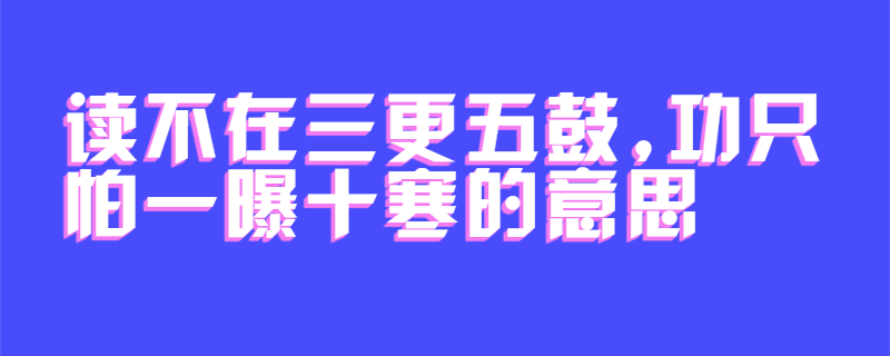 读不在三更五鼓,功只怕一曝十寒的意思