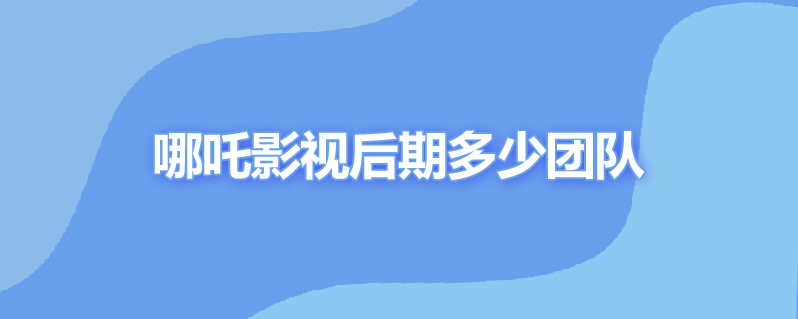 哪吒影视后期多少团队