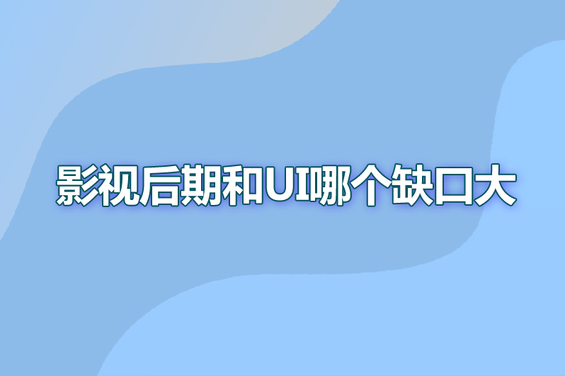 影视后期和ui哪个缺口大