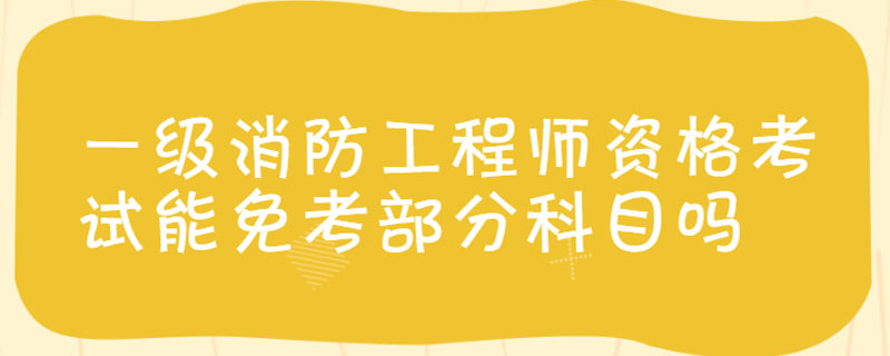 一级消防工程师资格考试能免考部分科目吗